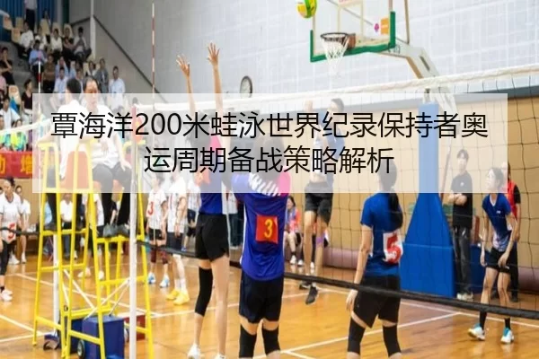 覃海洋200米蛙泳世界纪录保持者奥运周期备战策略解析